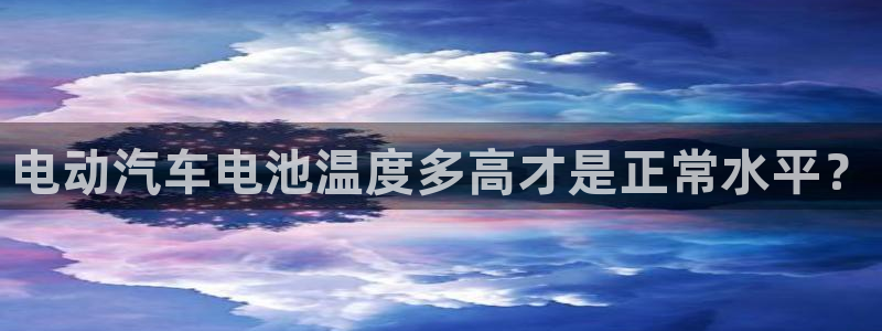 优发国际手机版官网：电动汽车电池温度多高