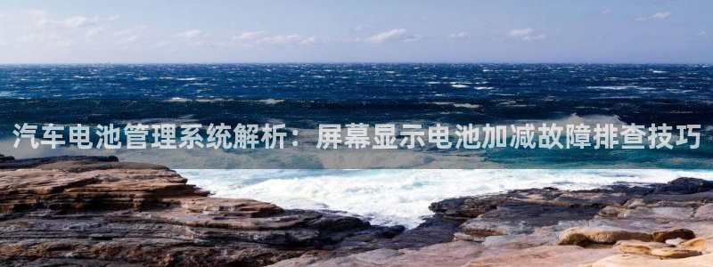 优发国际手机客户端官网：汽车电池管理系统解析：屏幕显示电池加减故障排查技巧