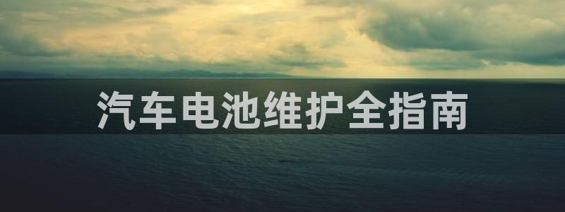 优发国际手机版官网下载：汽车电池维护全指南