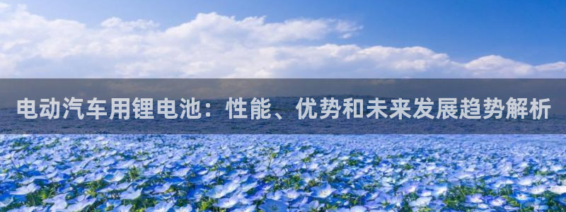 优发国际手机版网站官网：电动汽车用锂电池：性能、优势和未来发展趋势解析