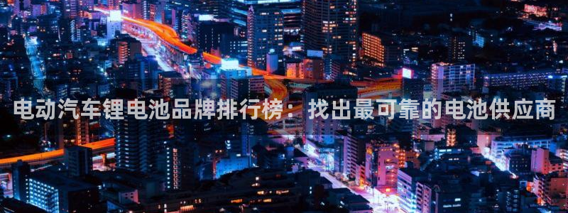 优发国际顶级：电动汽车锂电池品牌排行榜：找出最可靠的电池供应商