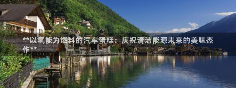 优发国际手机客户端下载安卓：**以氢能为燃料的汽车蛋糕：庆祝清洁能源未来的美味杰
作**