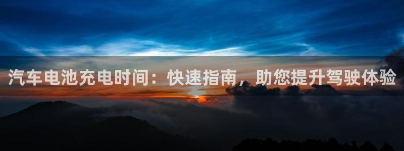 优发国际官网是多少号码：汽车电池充电时间：快速指南，助您提升驾驶体验
